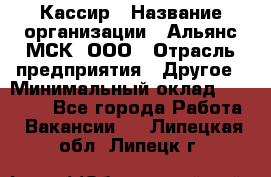 Кассир › Название организации ­ Альянс-МСК, ООО › Отрасль предприятия ­ Другое › Минимальный оклад ­ 30 000 - Все города Работа » Вакансии   . Липецкая обл.,Липецк г.